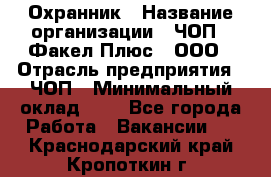 Охранник › Название организации ­ ЧОП " Факел Плюс", ООО › Отрасль предприятия ­ ЧОП › Минимальный оклад ­ 1 - Все города Работа » Вакансии   . Краснодарский край,Кропоткин г.